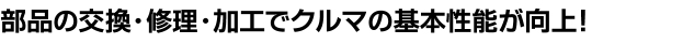 部品の交換・修理・加工でクルマの基本性能が向上！