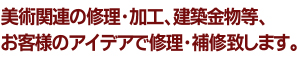 美術関連の修理・加工、建築金物等、お客様のアイデアで修理・補修致します。